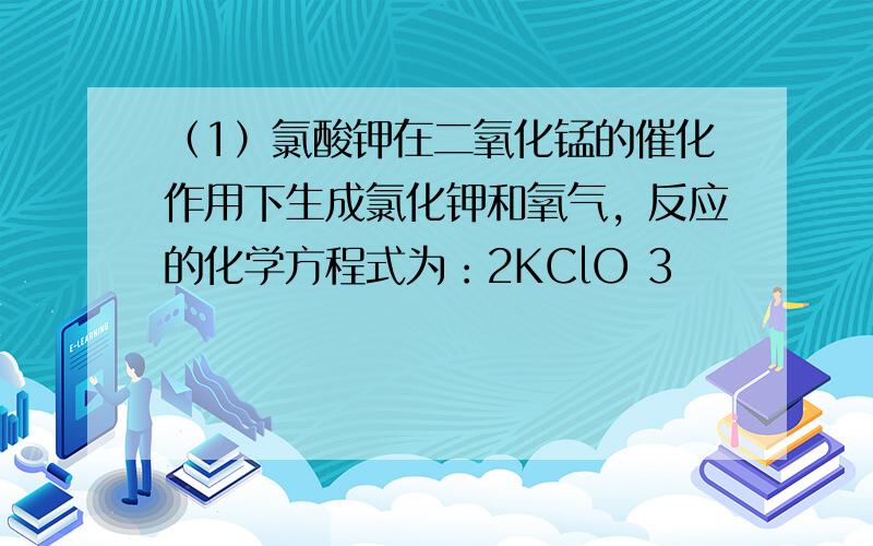 （1）氯酸钾在二氧化锰的催化作用下生成氯化钾和氧气，反应的化学方程式为：2KClO 3