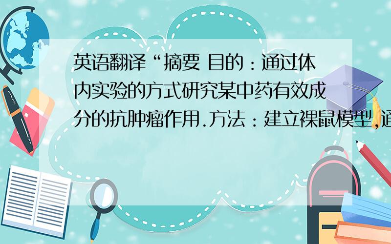 英语翻译“摘要 目的：通过体内实验的方式研究某中药有效成分的抗肿瘤作用.方法：建立裸鼠模型,通过定时定量给药,观察肿瘤生