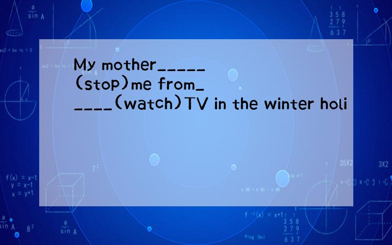 My mother_____(stop)me from_____(watch)TV in the winter holi