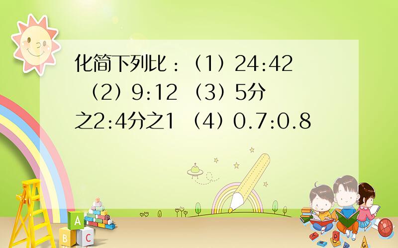 化简下列比：（1）24:42 （2）9:12 （3）5分之2:4分之1 （4）0.7:0.8