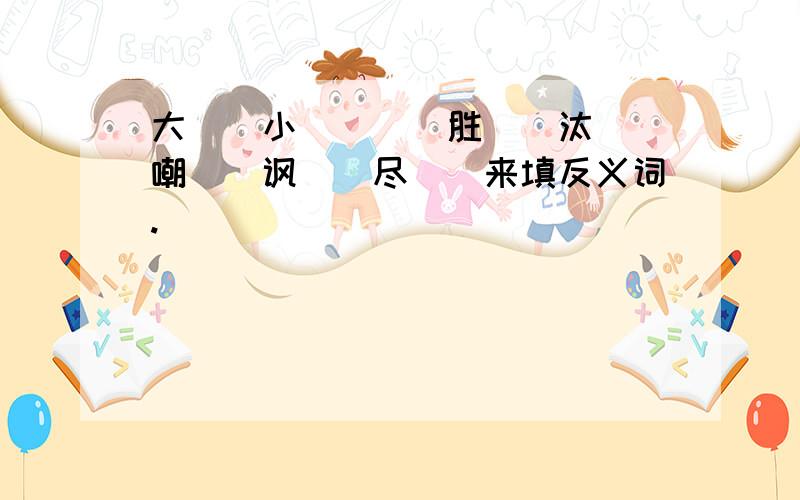 大（）小（）（）胜（）汰（）嘲（）讽（）尽（）来填反义词.