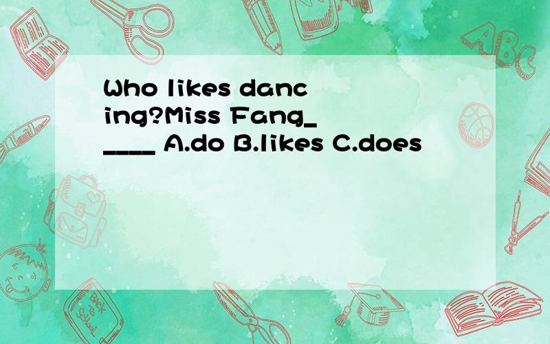 Who likes dancing?Miss Fang_____ A.do B.likes C.does