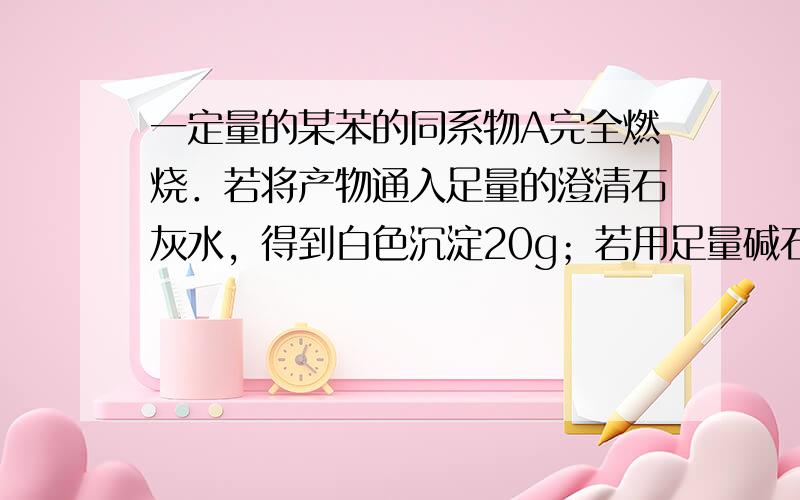 一定量的某苯的同系物A完全燃烧．若将产物通入足量的澄清石灰水，得到白色沉淀20g；若用足量碱石灰吸收燃烧产物，增重11.