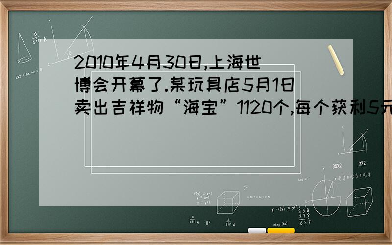 2010年4月30日,上海世博会开幕了.某玩具店5月1日卖出吉祥物“海宝”1120个,每个获利5元；5月2日卖出“海