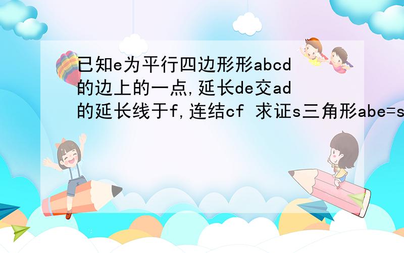 已知e为平行四边形形abcd的边上的一点,延长de交ad的延长线于f,连结cf 求证s三角形abe=s三角形cef