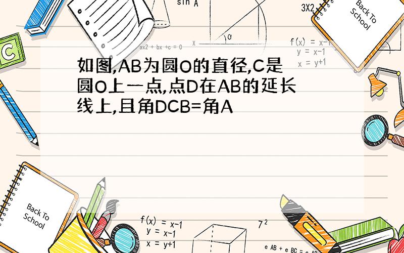 如图,AB为圆O的直径,C是圆O上一点,点D在AB的延长线上,且角DCB=角A