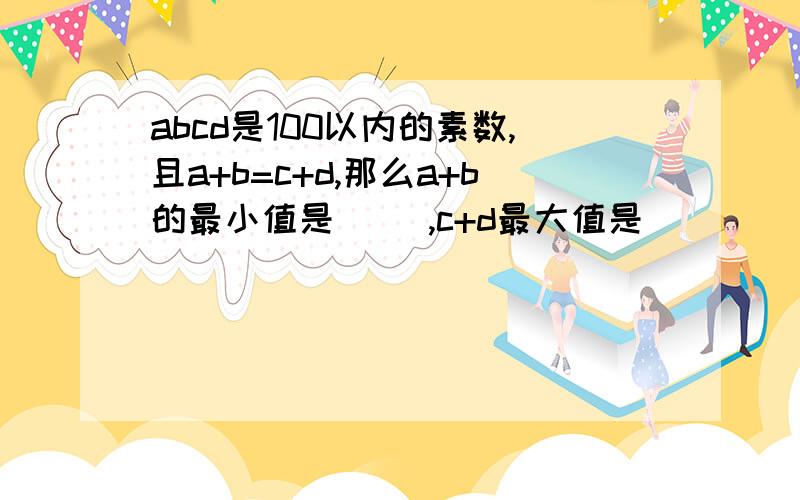 abcd是100以内的素数,且a+b=c+d,那么a+b的最小值是（ ）,c+d最大值是( )