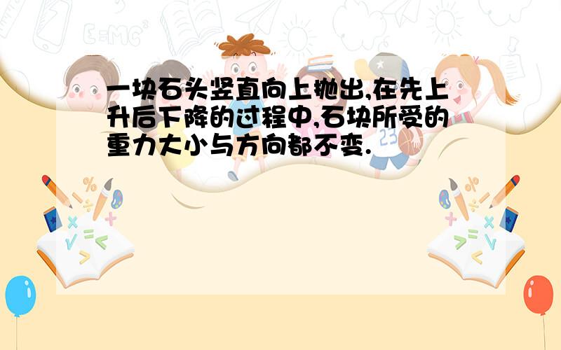 一块石头竖直向上抛出,在先上升后下降的过程中,石块所受的重力大小与方向都不变.