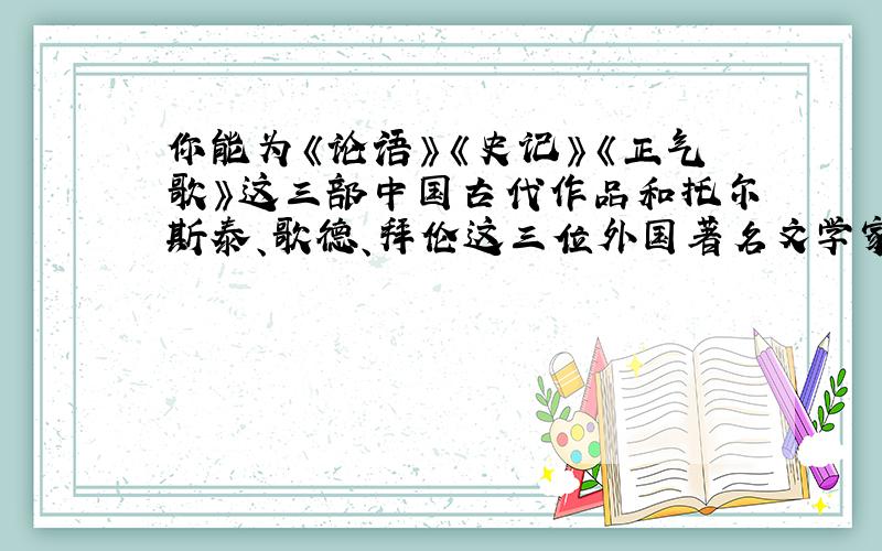 你能为《论语》《史记》《正气歌》这三部中国古代作品和托尔斯泰、歌德、拜伦这三位外国著名文学家写出简要注释吗?