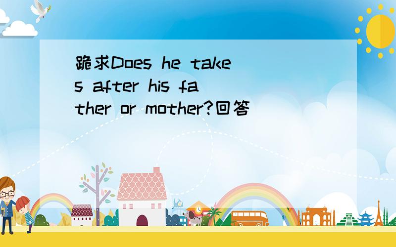 跪求Does he takes after his father or mother?回答