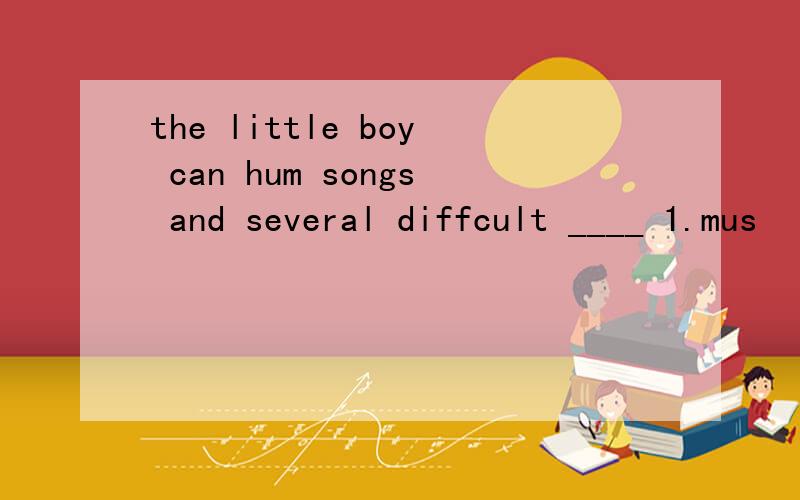 the little boy can hum songs and several diffcult ____ 1.mus