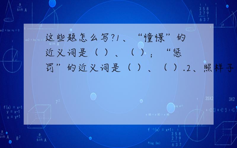 这些题怎么写?1、“憧憬”的近义词是（ ）、（ ）；“惩罚”的近义词是（ ）、（ ）.2、照样子写词语.（四个以上）列：