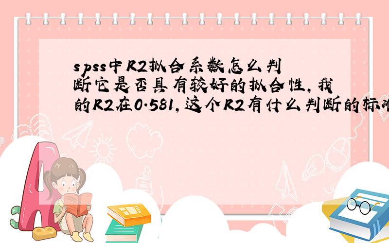 spss中R2拟合系数怎么判断它是否具有较好的拟合性,我的R2在0.581,这个R2有什么判断的标准么