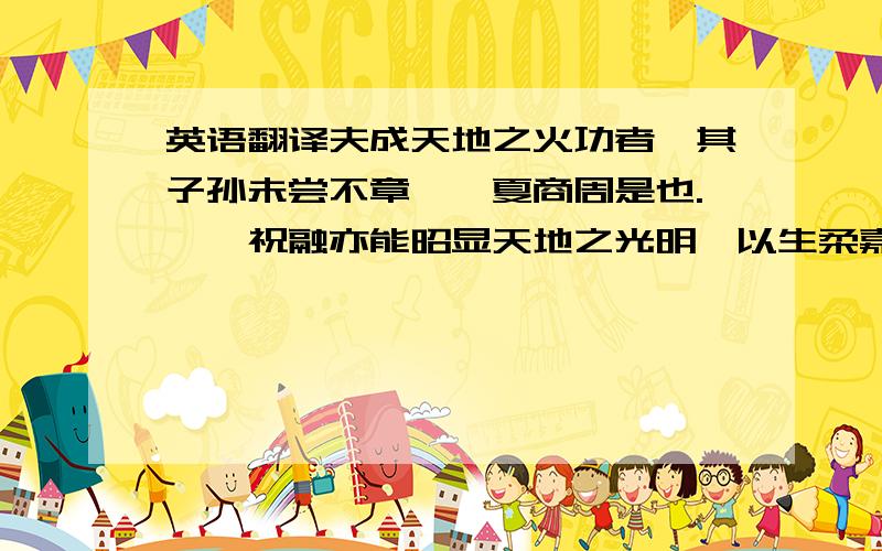英语翻译夫成天地之火功者,其子孙未尝不章,虞夏商周是也.……祝融亦能昭显天地之光明,以生柔嘉材者也.其后八姓,于周未有侯