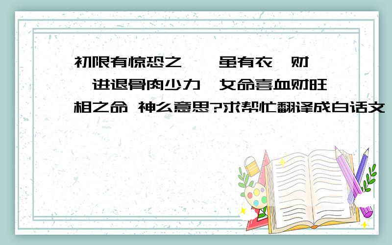 初限有惊恐之厄,虽有衣禄财帛,进退骨肉少力,女命喜血财旺相之命 神么意思?求帮忙翻译成白话文,