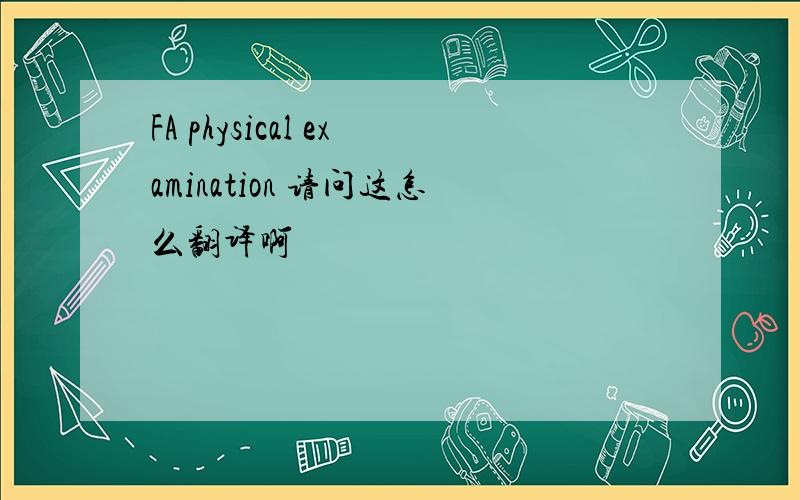 FA physical examination 请问这怎么翻译啊