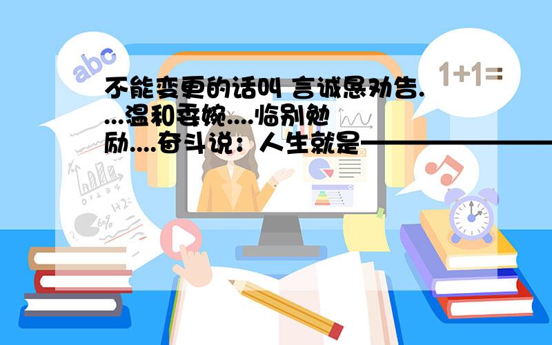 不能变更的话叫 言诚恳劝告....温和委婉....临别勉励....奋斗说：人生就是————————--勤劳说：.————