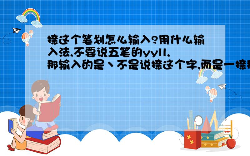 捺这个笔划怎么输入?用什么输入法,不要说五笔的yyll,那输入的是丶不是说捺这个字,而是一捺那个笔划