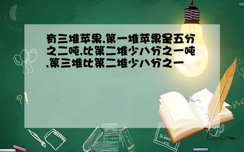 有三堆苹果,第一堆苹果是五分之二吨,比第二堆少八分之一吨,第三堆比第二堆少八分之一