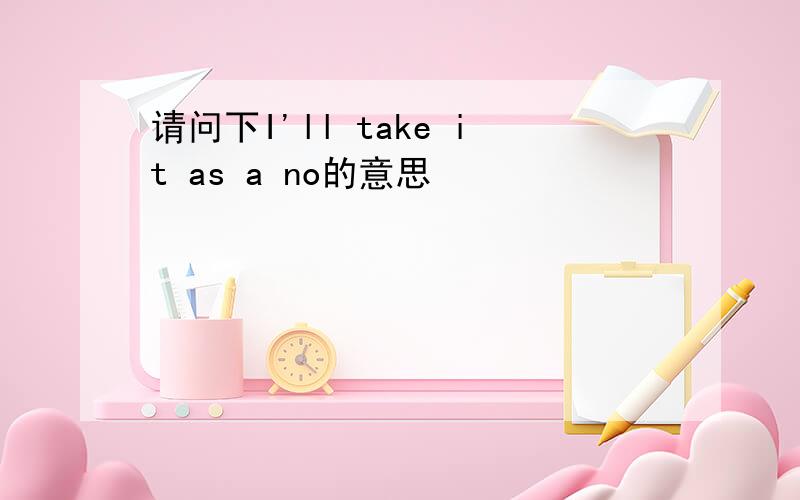 请问下I'll take it as a no的意思