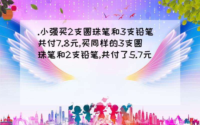 .小强买2支圆珠笔和3支铅笔共付7.8元,买同样的3支圆珠笔和2支铅笔,共付了5.7元