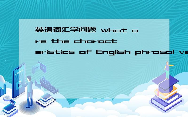 英语词汇学问题 what are the characteristics of English phrasal verb