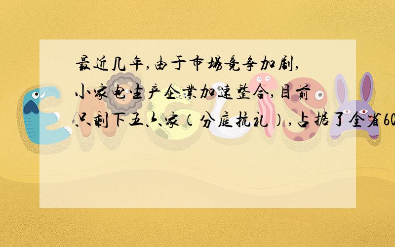 最近几年,由于市场竞争加剧,小家电生产企业加速整合,目前只剩下五六家（分庭抗礼）,占据了全省60%的市场份额.