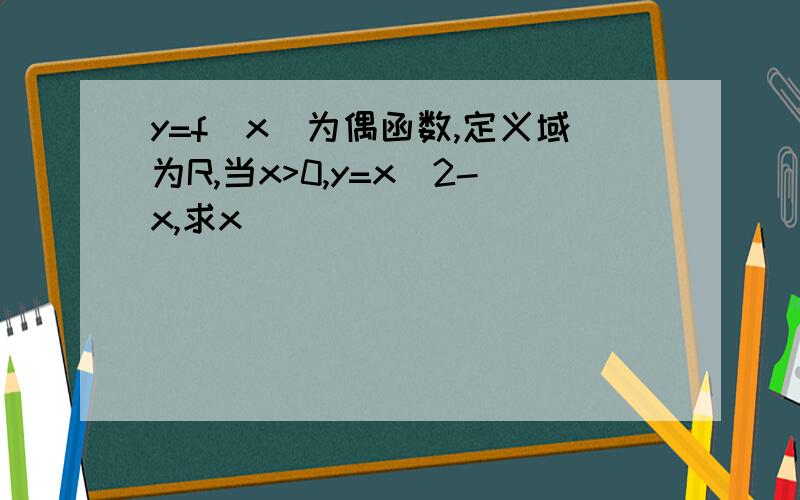 y=f(x)为偶函数,定义域为R,当x>0,y=x^2-x,求x