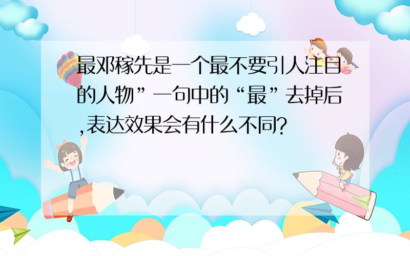 最邓稼先是一个最不要引人注目的人物”一句中的“最”去掉后,表达效果会有什么不同?