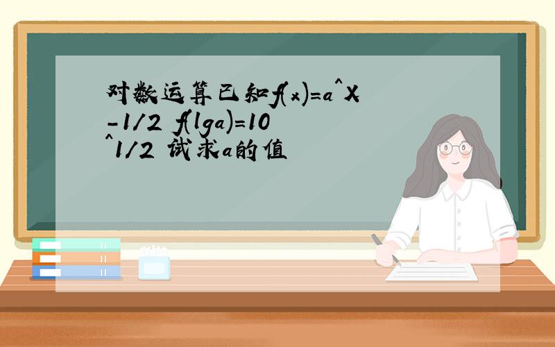 对数运算已知f(x)=a^X-1/2 f(lga)=10^1/2 试求a的值