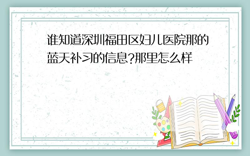 谁知道深圳福田区妇儿医院那的蓝天补习的信息?那里怎么样