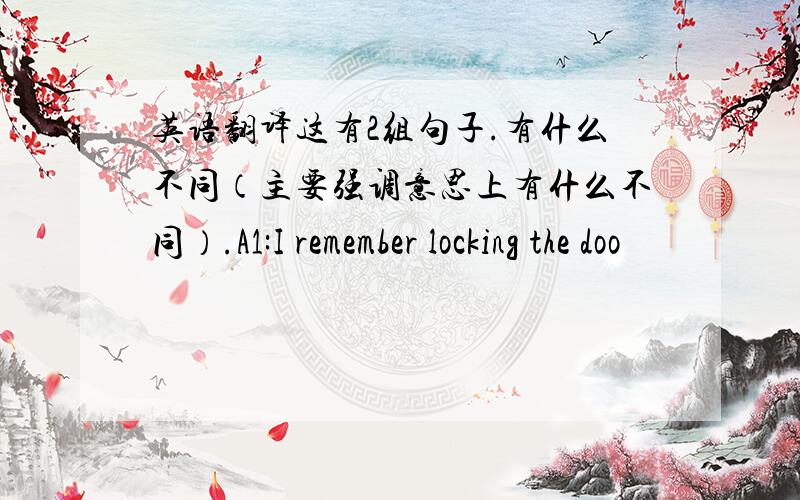 英语翻译这有2组句子.有什么不同（主要强调意思上有什么不同）.A1:I remember locking the doo