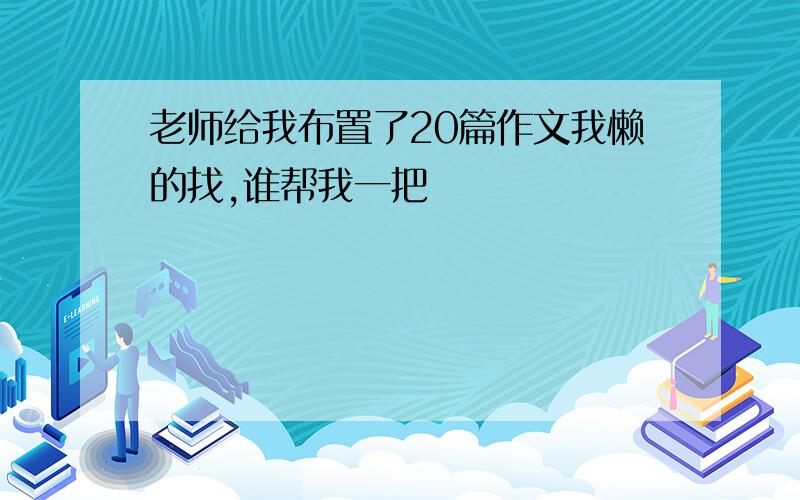 老师给我布置了20篇作文我懒的找,谁帮我一把