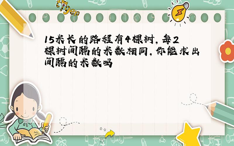 15米长的路程有4棵树,每2棵树间隔的米数相同,你能求出间隔的米数吗