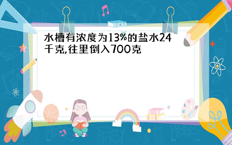 水槽有浓度为13%的盐水24千克,往里倒入700克