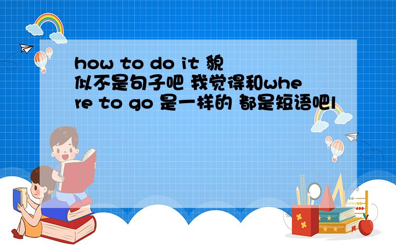 how to do it 貌似不是句子吧 我觉得和where to go 是一样的 都是短语吧l