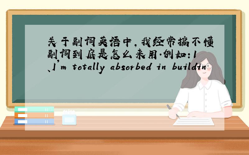 关于副词英语中,我经常搞不懂副词到底是怎么来用.例如：1、I'm totally absorbed in buildin