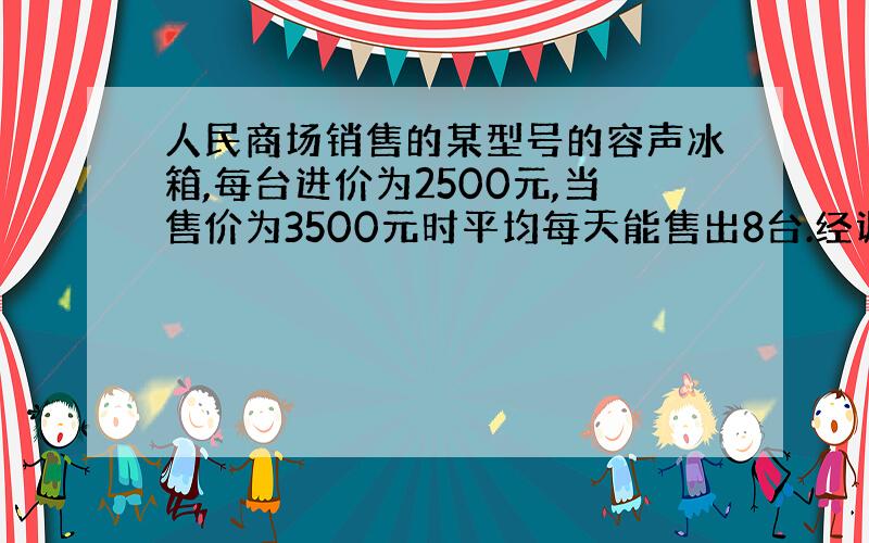 人民商场销售的某型号的容声冰箱,每台进价为2500元,当售价为3500元时平均每天能售出8台.经调查,冰箱的售价每降低1