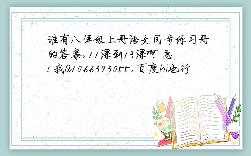 谁有八年级上册语文同步练习册的答案,11课到13课啊 急!我Q1066393055,百度hi也行