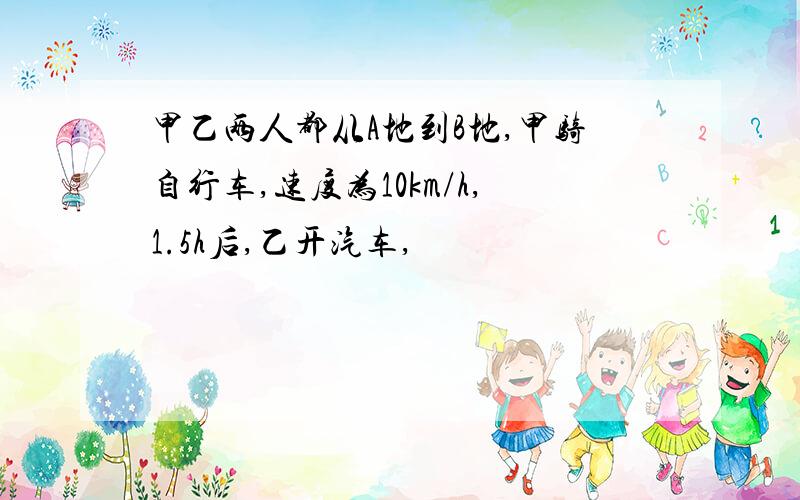 甲乙两人都从A地到B地,甲骑自行车,速度为10km/h,1.5h后,乙开汽车,