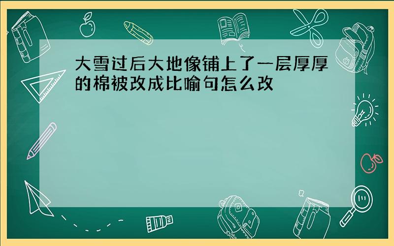 大雪过后大地像铺上了一层厚厚的棉被改成比喻句怎么改