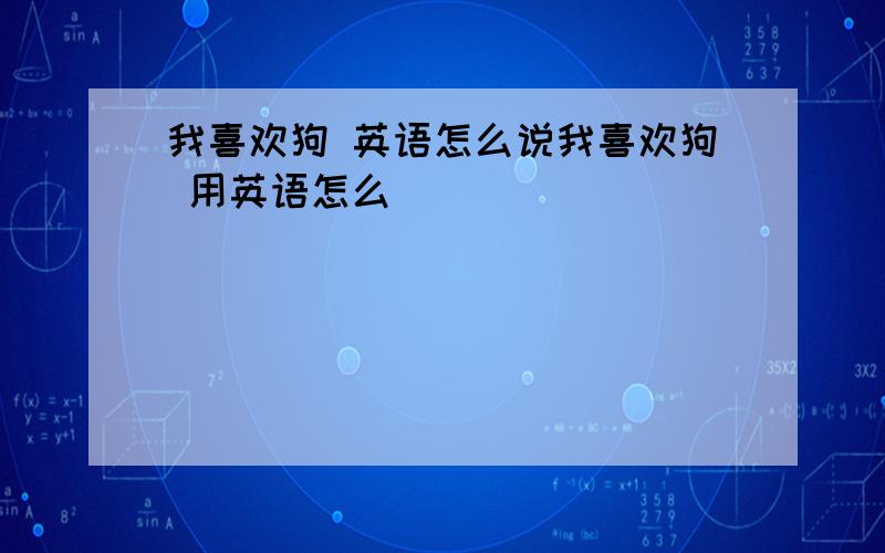 我喜欢狗 英语怎么说我喜欢狗 用英语怎么