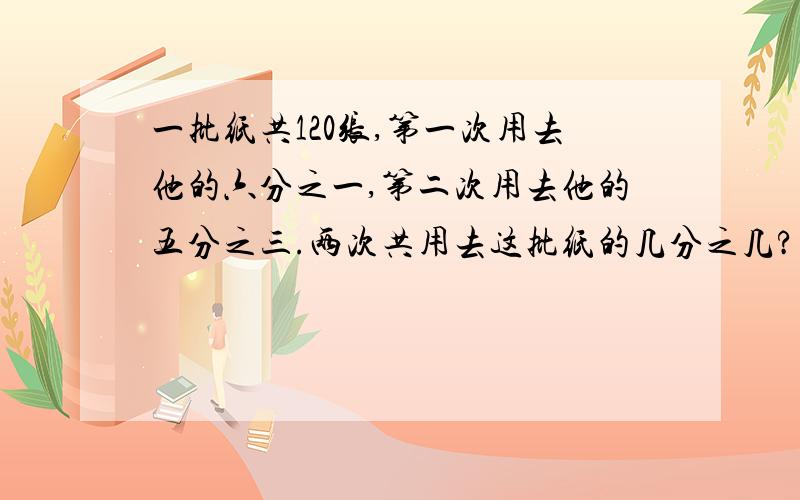 一批纸共120张,第一次用去他的六分之一,第二次用去他的五分之三.两次共用去这批纸的几分之几?算式!