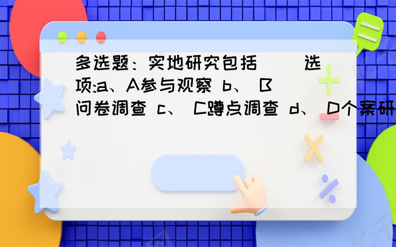 多选题：实地研究包括（） 选项:a、A参与观察 b、 B问卷调查 c、 C蹲点调查 d、 D个案研究 e、 E社区研究