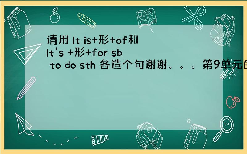 请用 It is+形+of和It's +形+for sb to do sth 各造个句谢谢。。。第9单元的。。。。。。。