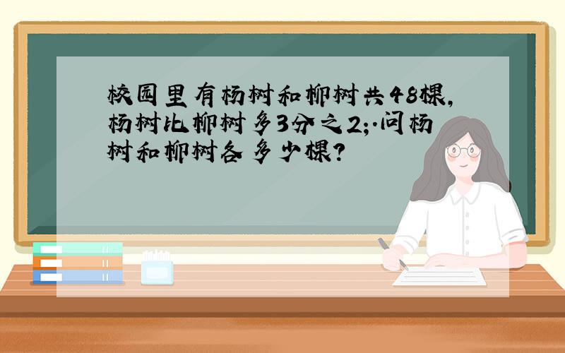 校园里有杨树和柳树共48棵,杨树比柳树多3分之2;.问杨树和柳树各多少棵?