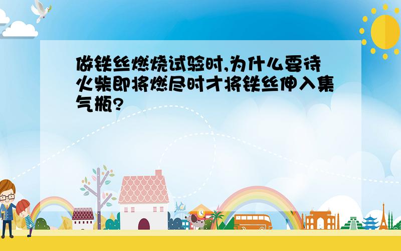 做铁丝燃烧试验时,为什么要待火柴即将燃尽时才将铁丝伸入集气瓶?