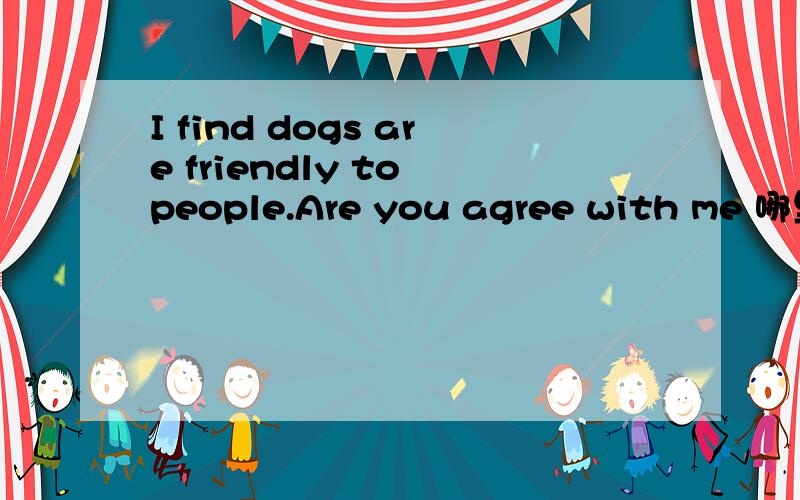 I find dogs are friendly to people.Are you agree with me 哪里错