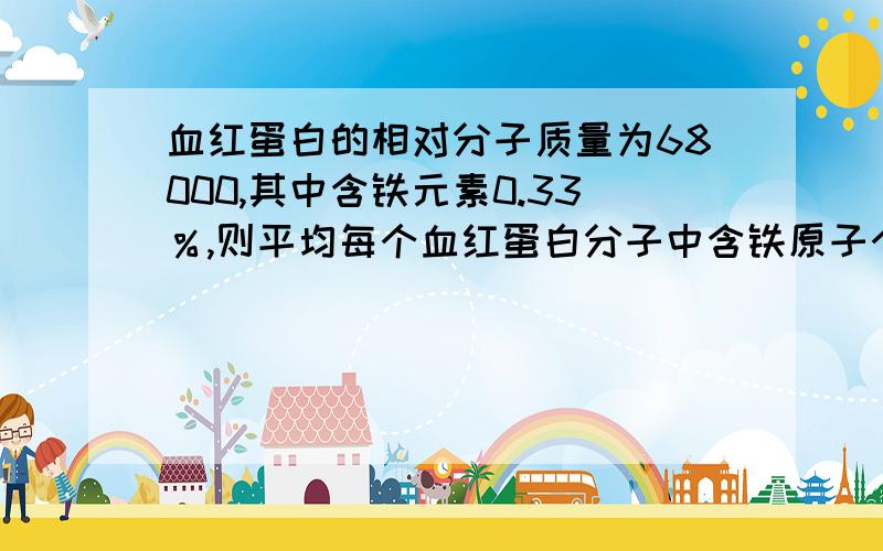 血红蛋白的相对分子质量为68000,其中含铁元素0.33％,则平均每个血红蛋白分子中含铁原子个数为：