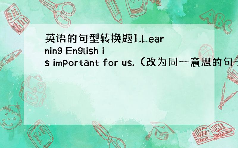 英语的句型转换题1.Learning English is important for us.（改为同一意思的句子）__